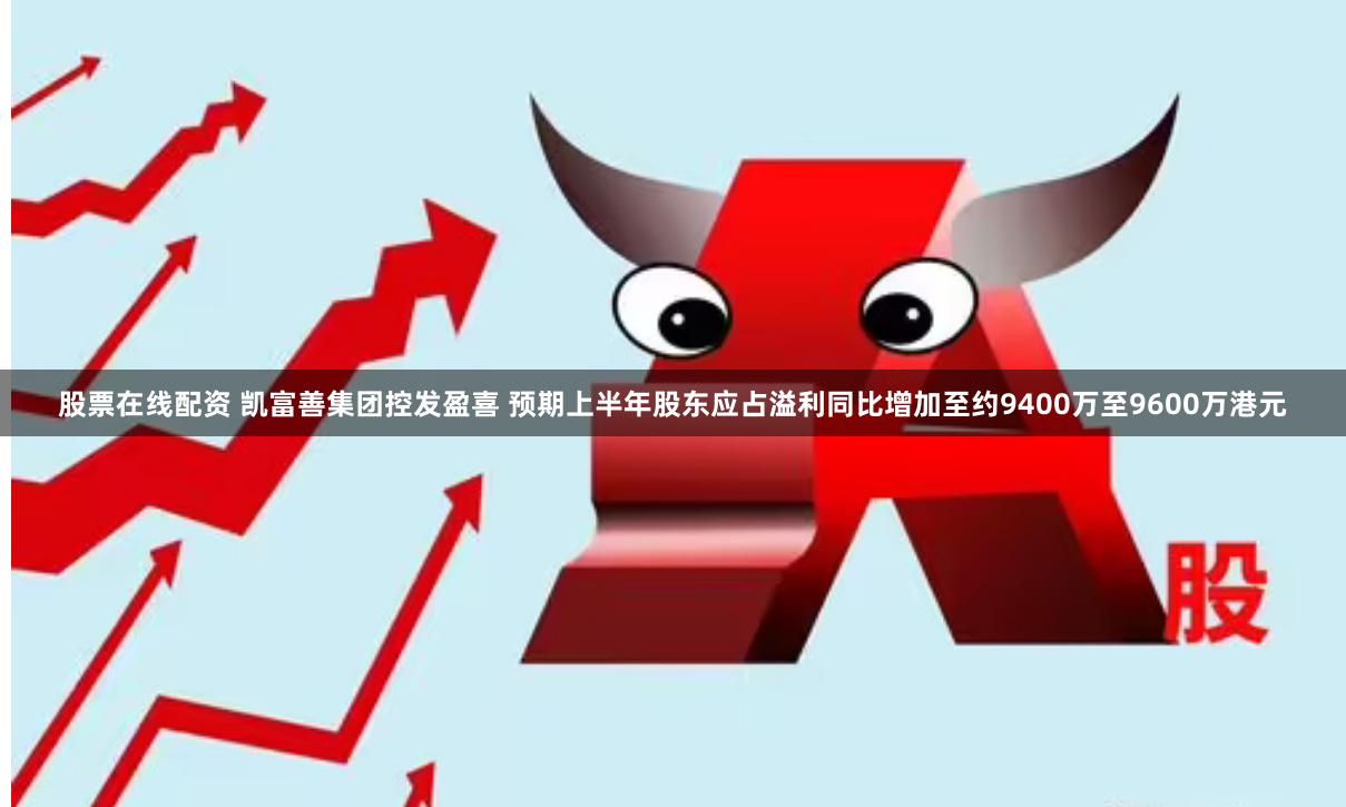 股票在线配资 凯富善集团控发盈喜 预期上半年股东应占溢利同比增加至约9400万至9600万港元