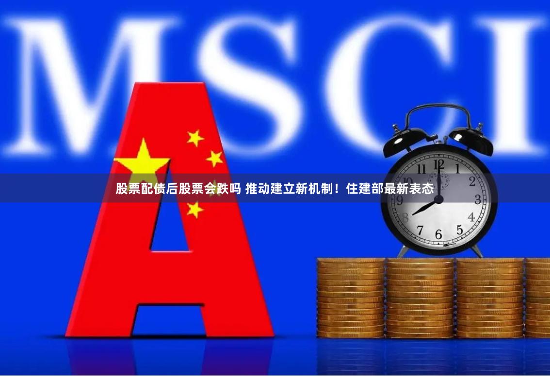股票配债后股票会跌吗 推动建立新机制！住建部最新表态