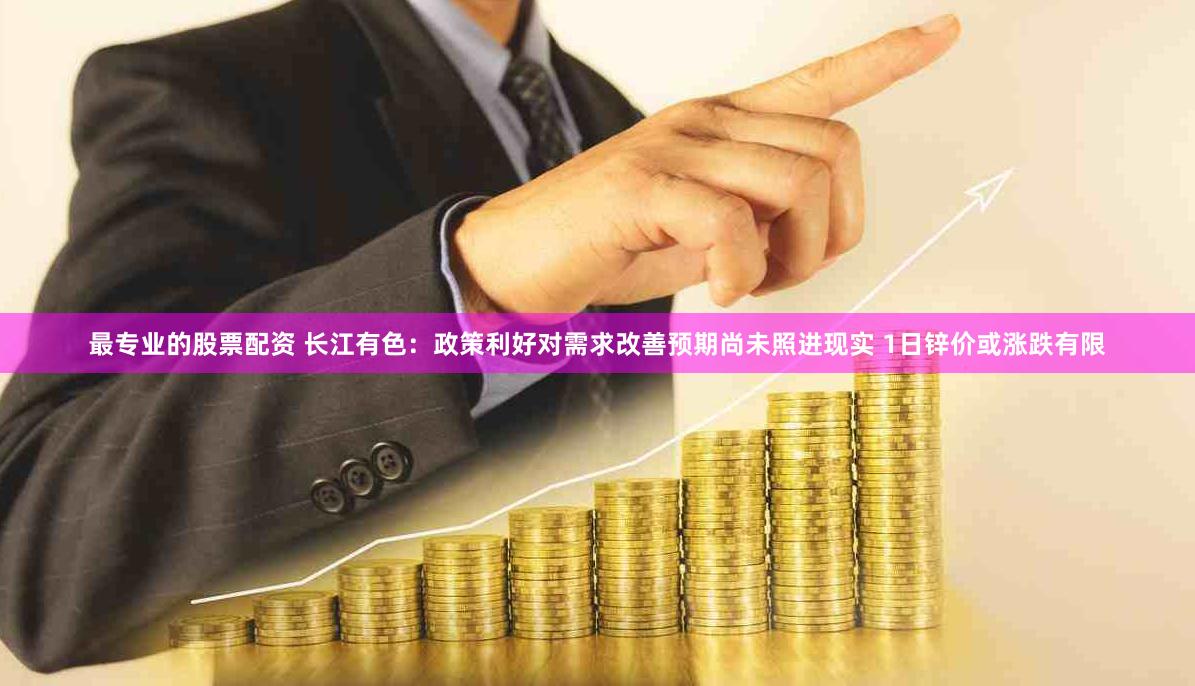 最专业的股票配资 长江有色：政策利好对需求改善预期尚未照进现实 1日锌价或涨跌有限