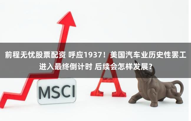 前程无忧股票配资 呼应1937！美国汽车业历史性罢工进入最终倒计时 后续会怎样发展？