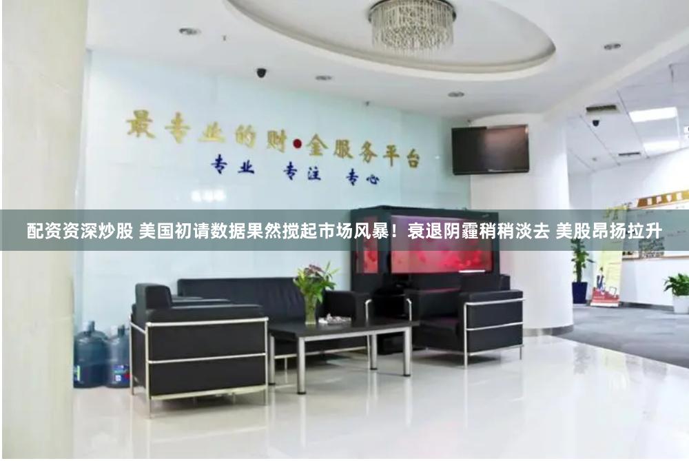配资资深炒股 美国初请数据果然搅起市场风暴！衰退阴霾稍稍淡去 美股昂扬拉升
