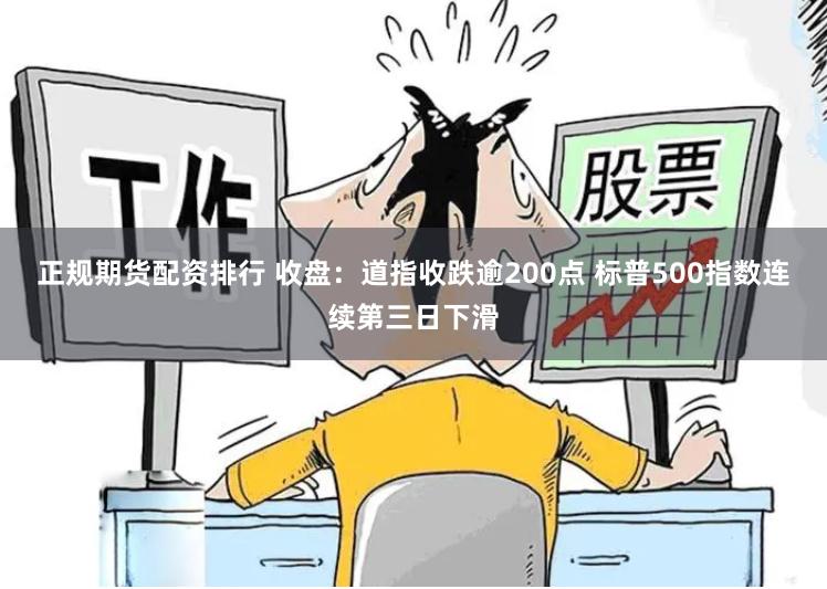 正规期货配资排行 收盘：道指收跌逾200点 标普500指数连续第三日下滑