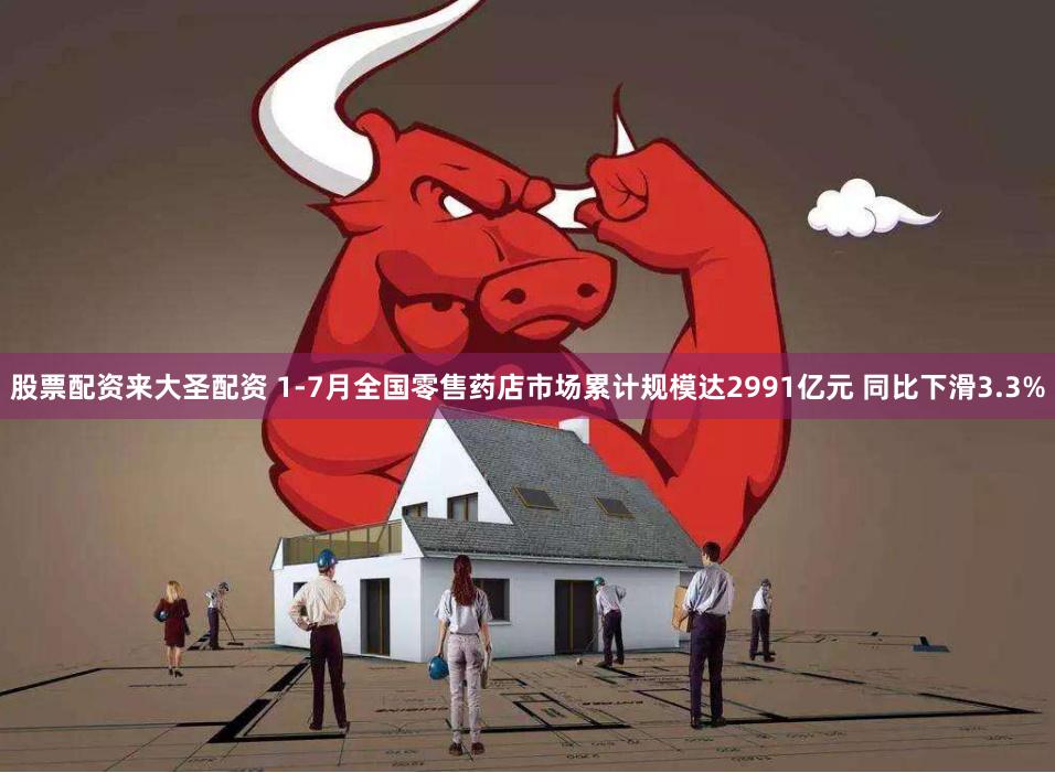 股票配资来大圣配资 1-7月全国零售药店市场累计规模达2991亿元 同比下滑3.3%