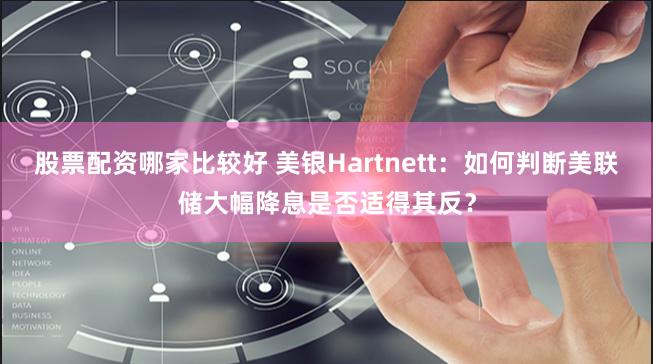股票配资哪家比较好 美银Hartnett：如何判断美联储大幅降息是否适得其反？