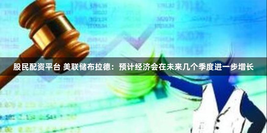 股民配资平台 美联储布拉德：预计经济会在未来几个季度进一步增长