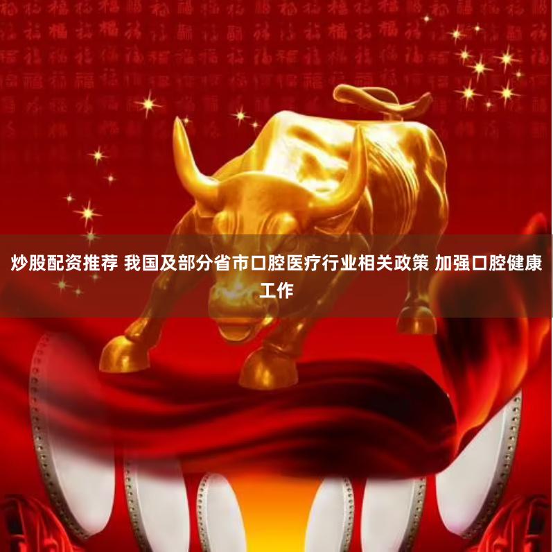 炒股配资推荐 我国及部分省市口腔医疗行业相关政策 加强口腔健康工作