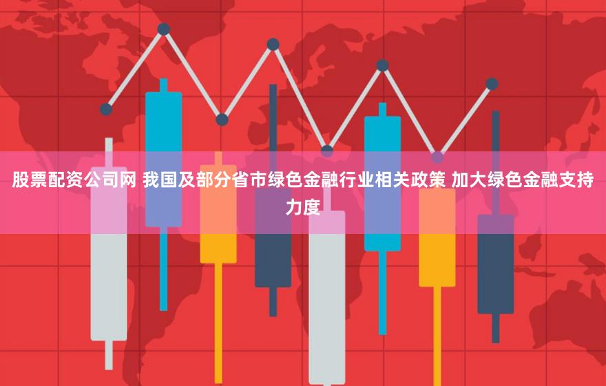 股票配资公司网 我国及部分省市绿色金融行业相关政策 加大绿色金融支持力度