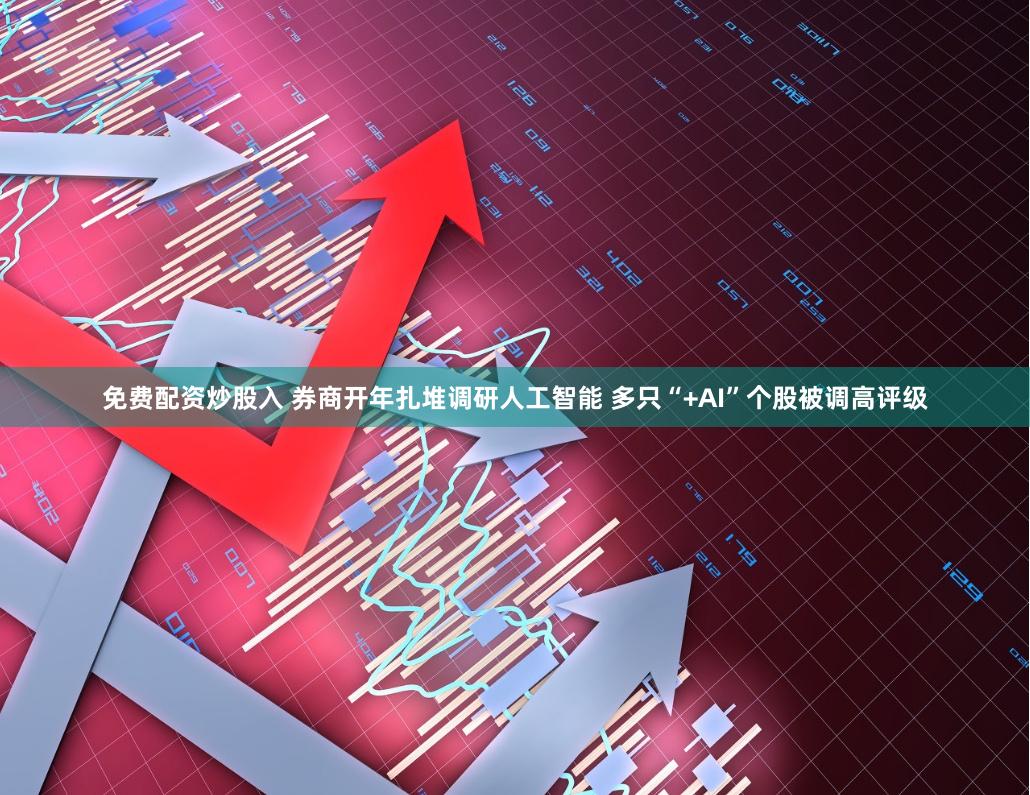 免费配资炒股入 券商开年扎堆调研人工智能 多只“+AI”个股被调高评级