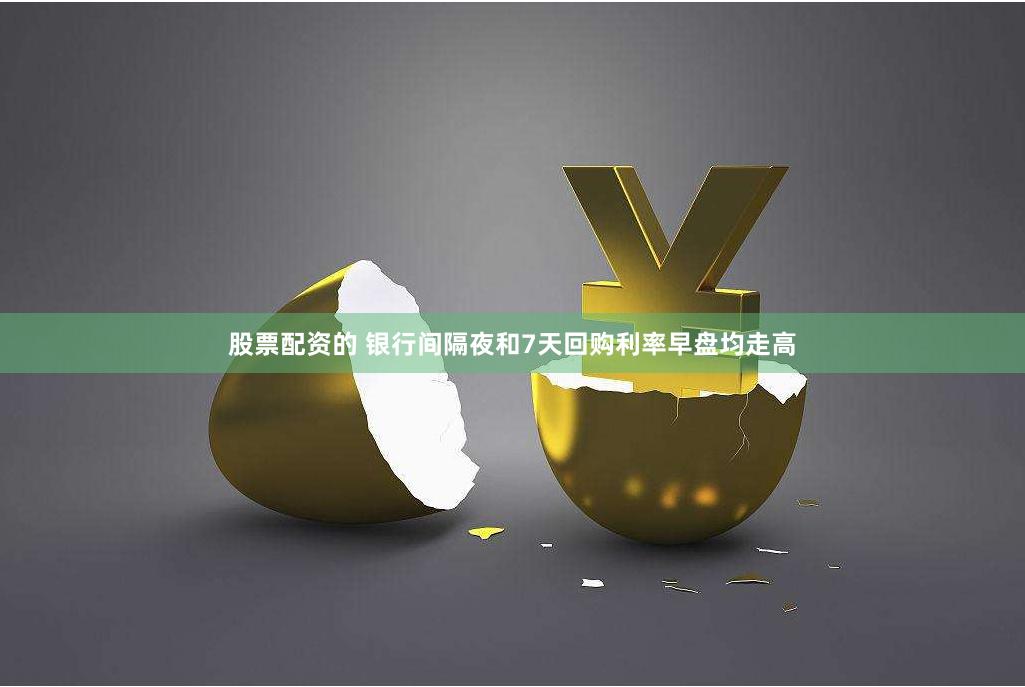 股票配资的 银行间隔夜和7天回购利率早盘均走高