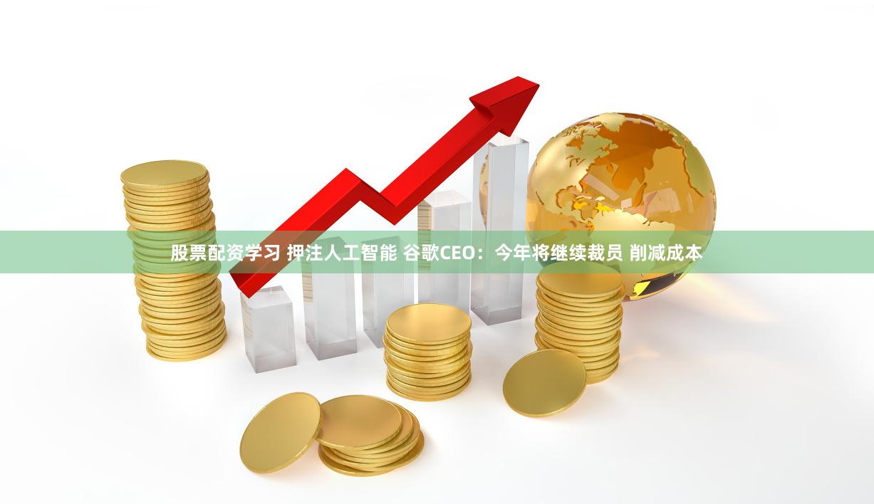 股票配资学习 押注人工智能 谷歌CEO：今年将继续裁员 削减成本