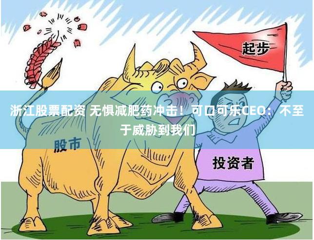 浙江股票配资 无惧减肥药冲击！可口可乐CEO：不至于威胁到我们