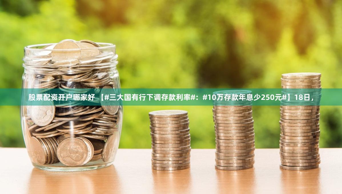 股票配资开户哪家好 【#三大国有行下调存款利率#：#10万存款年息少250元#】18日，
