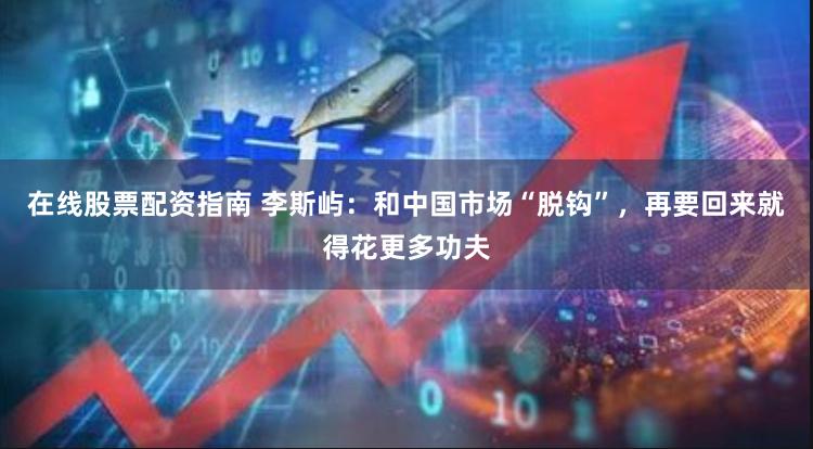 在线股票配资指南 李斯屿：和中国市场“脱钩”，再要回来就得花更多功夫