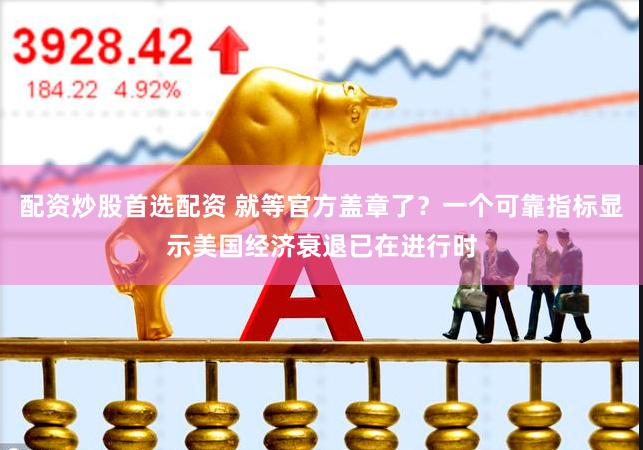 配资炒股首选配资 就等官方盖章了？一个可靠指标显示美国经济衰退已在进行时
