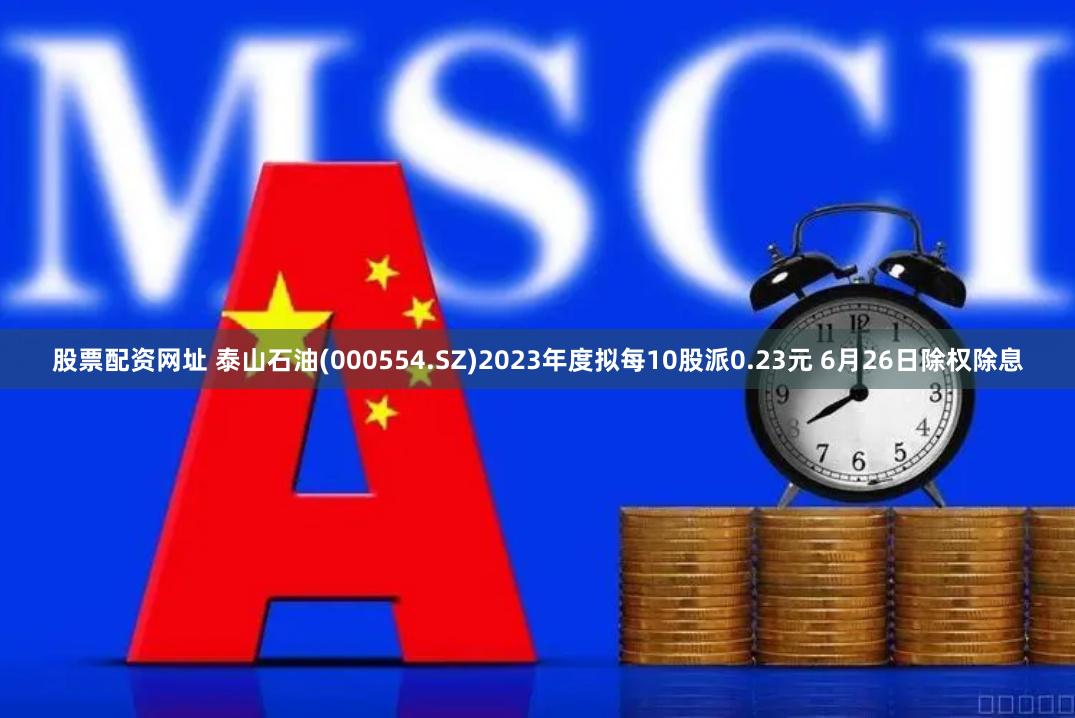 股票配资网址 泰山石油(000554.SZ)2023年度拟每10股派0.23元 6月26日除权除息