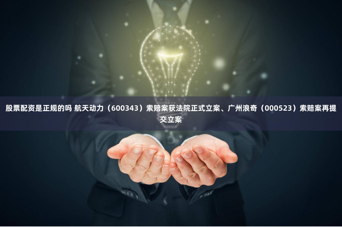 股票配资是正规的吗 航天动力（600343）索赔案获法院正式立案、广州浪奇（000523）索赔案再提交立案