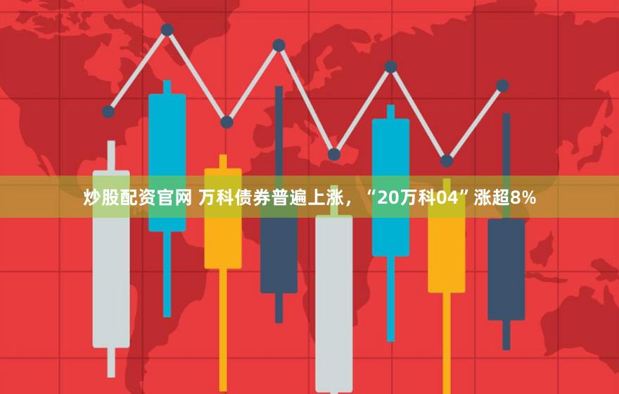 炒股配资官网 万科债券普遍上涨，“20万科04”涨超8%