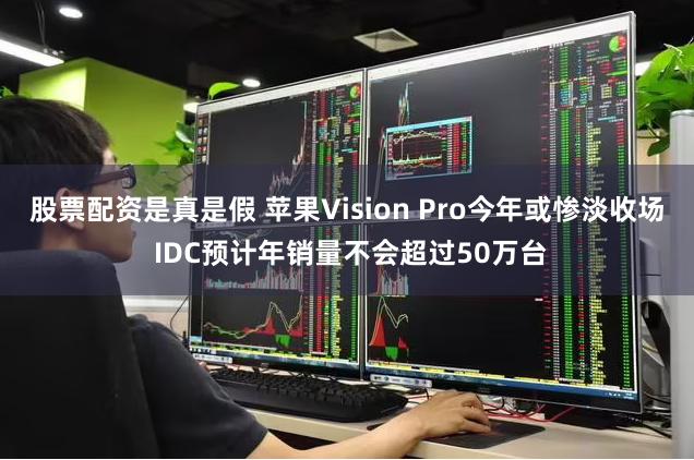 股票配资是真是假 苹果Vision Pro今年或惨淡收场 IDC预计年销量不会超过50万台