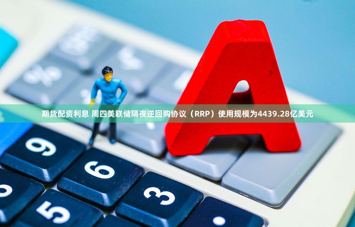 期货配资利息 周四美联储隔夜逆回购协议（RRP）使用规模为4439.28亿美元