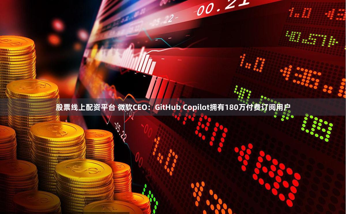 股票线上配资平台 微软CEO：GitHub Copilot拥有180万付费订阅用户