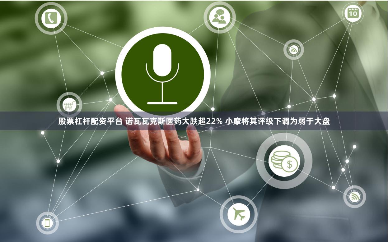 股票杠杆配资平台 诺瓦瓦克斯医药大跌超22% 小摩将其评级下调为弱于大盘