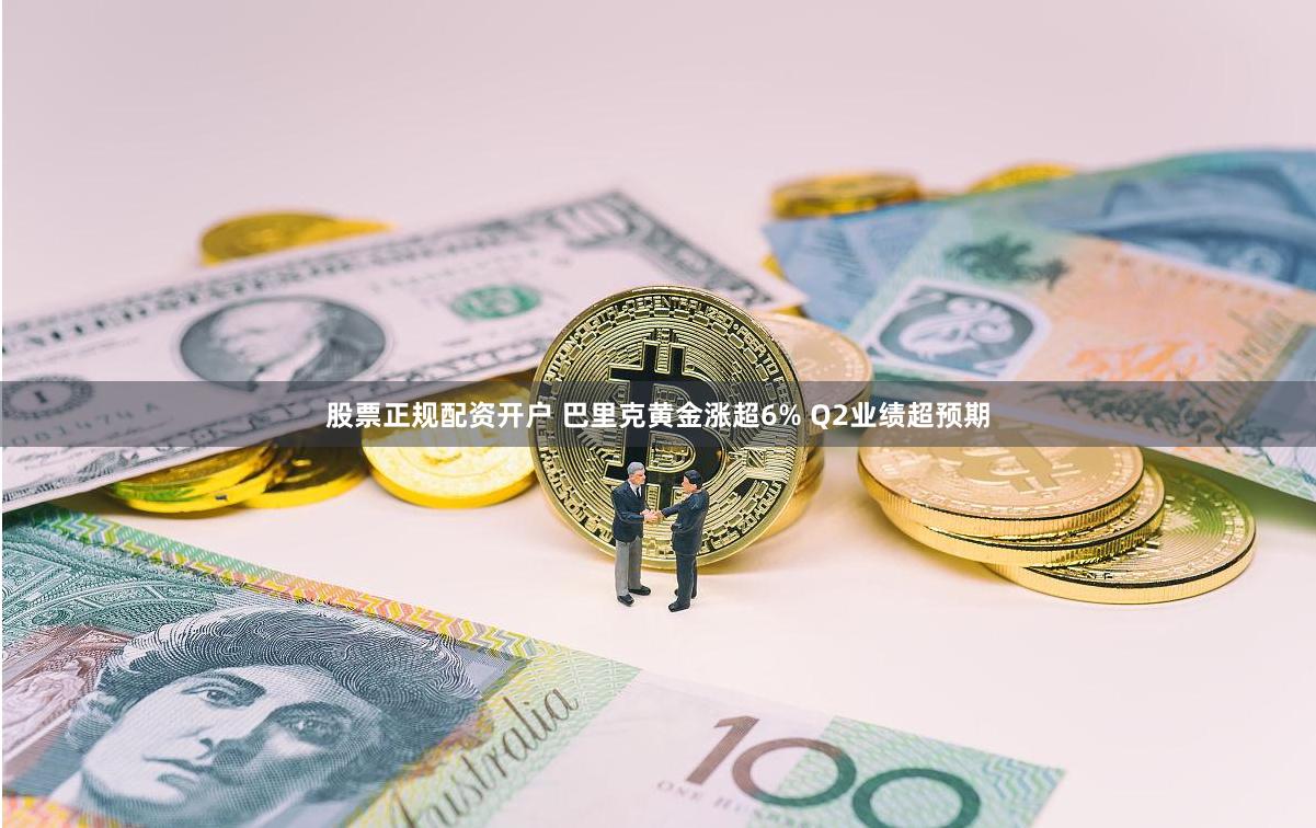股票正规配资开户 巴里克黄金涨超6% Q2业绩超预期