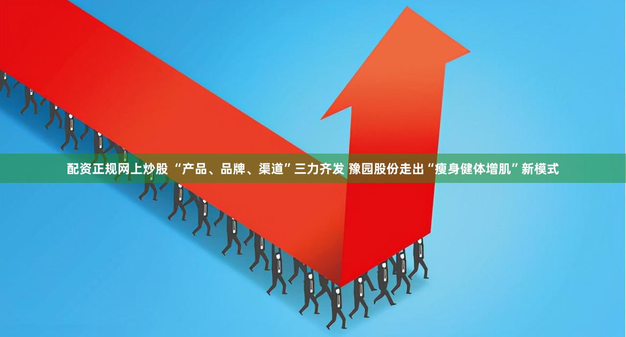 配资正规网上炒股 “产品、品牌、渠道”三力齐发 豫园股份走出“瘦身健体增肌”新模式