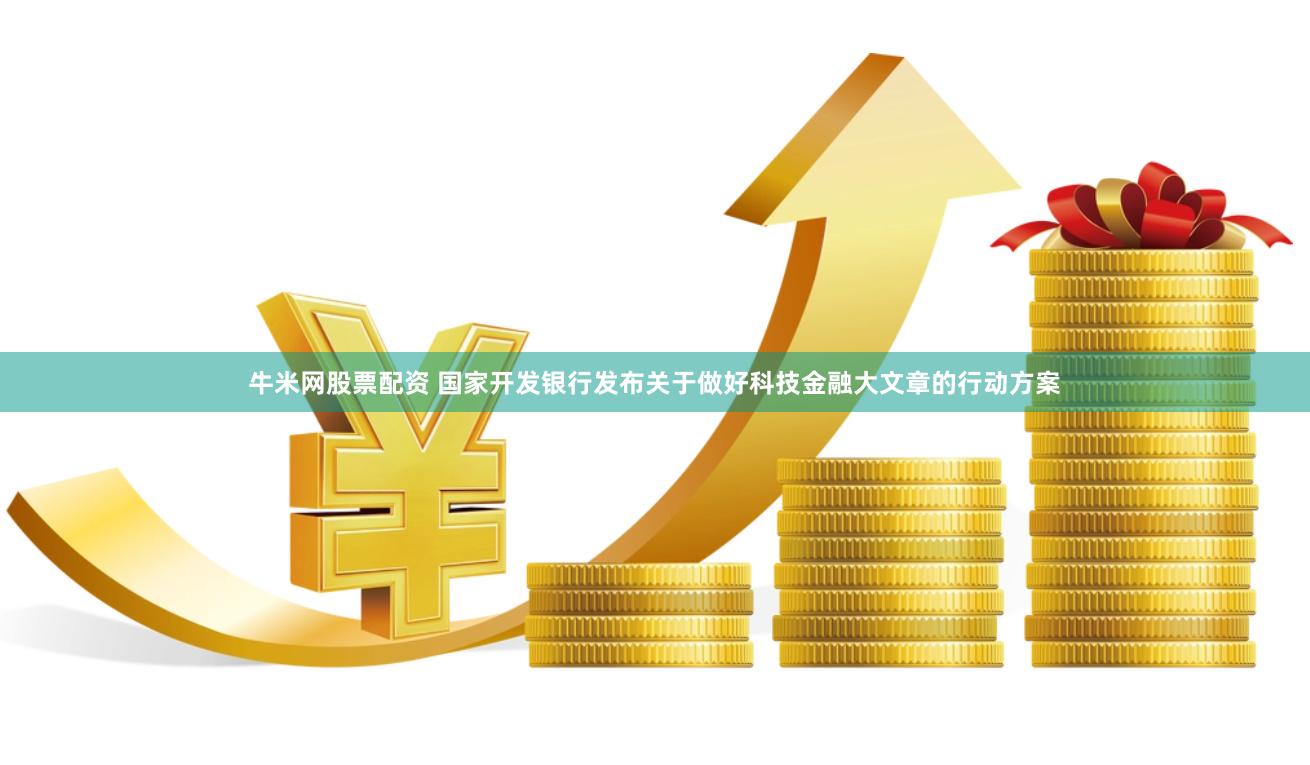 牛米网股票配资 国家开发银行发布关于做好科技金融大文章的行动方案