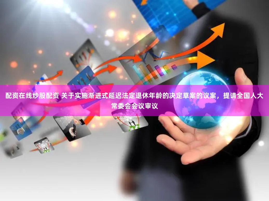 配资在线炒股配资 关于实施渐进式延迟法定退休年龄的决定草案的议案，提请全国人大常委会会议审议