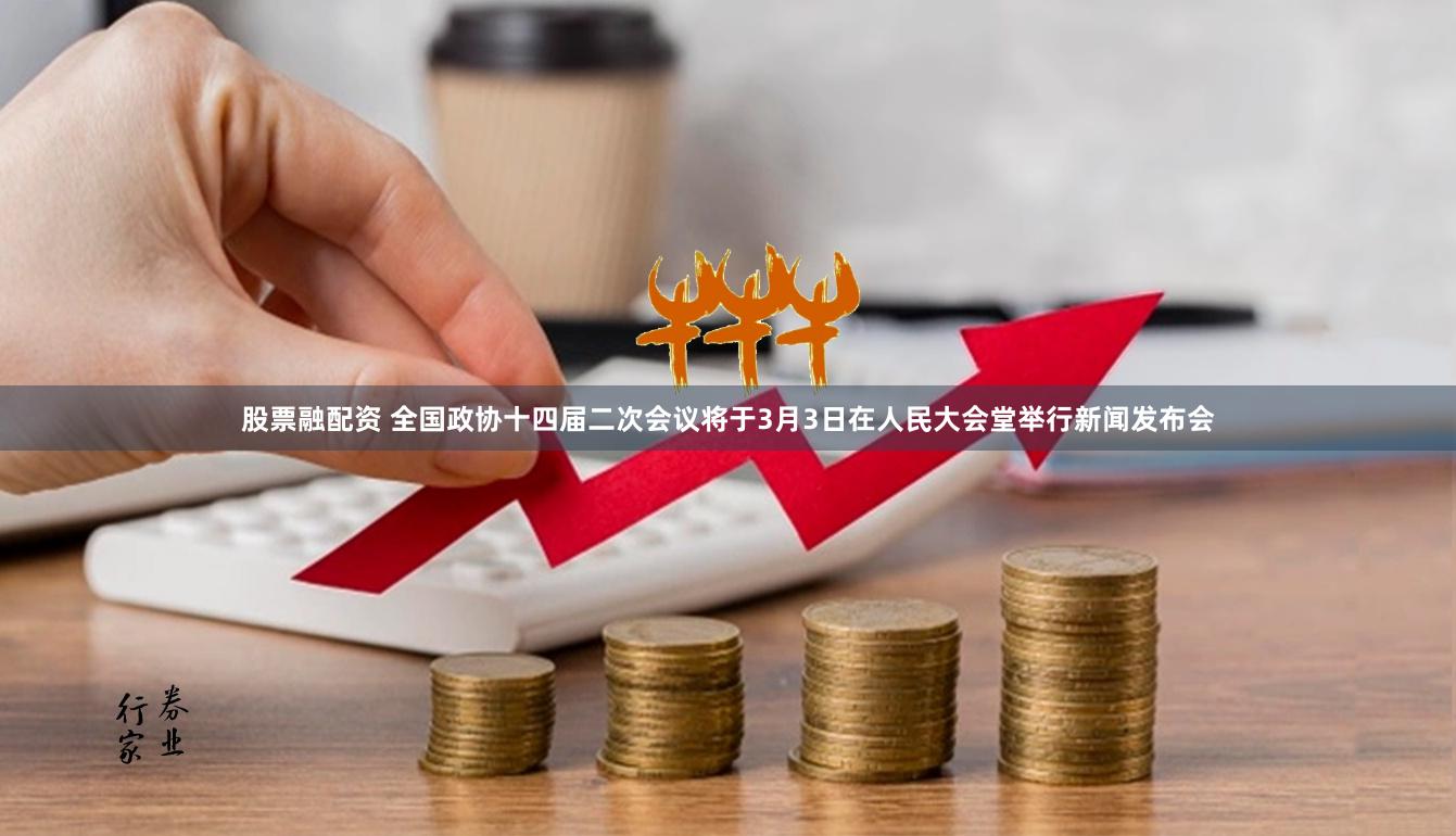 股票融配资 全国政协十四届二次会议将于3月3日在人民大会堂举行新闻发布会