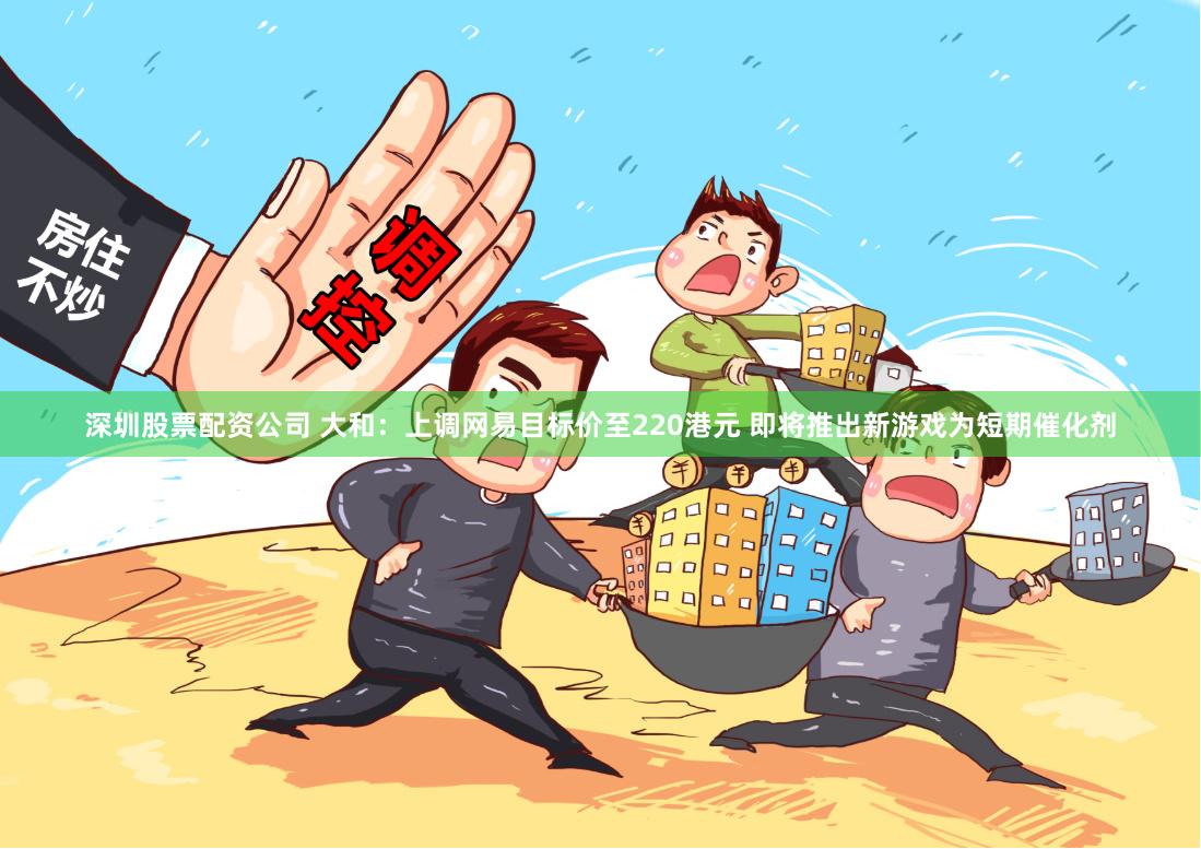 深圳股票配资公司 大和：上调网易目标价至220港元 即将推出新游戏为短期催化剂