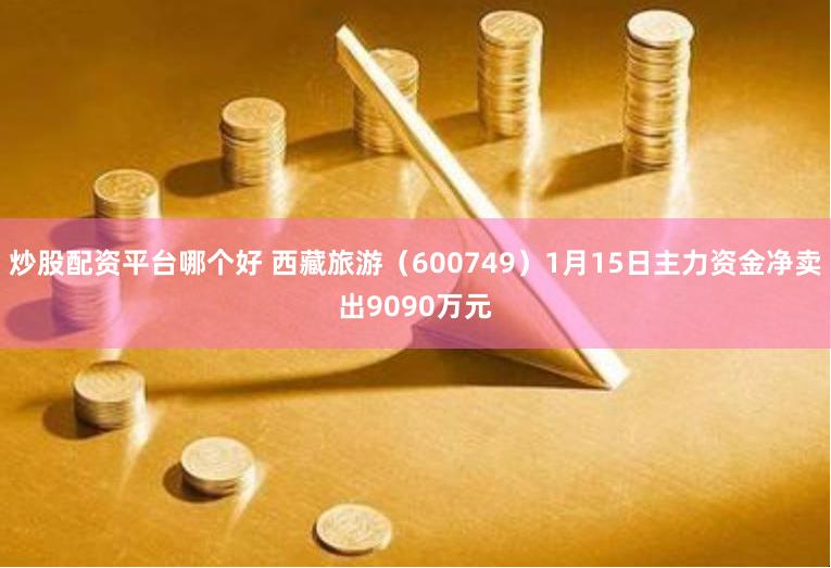 炒股配资平台哪个好 西藏旅游（600749）1月15日主力资金净卖出9090万元