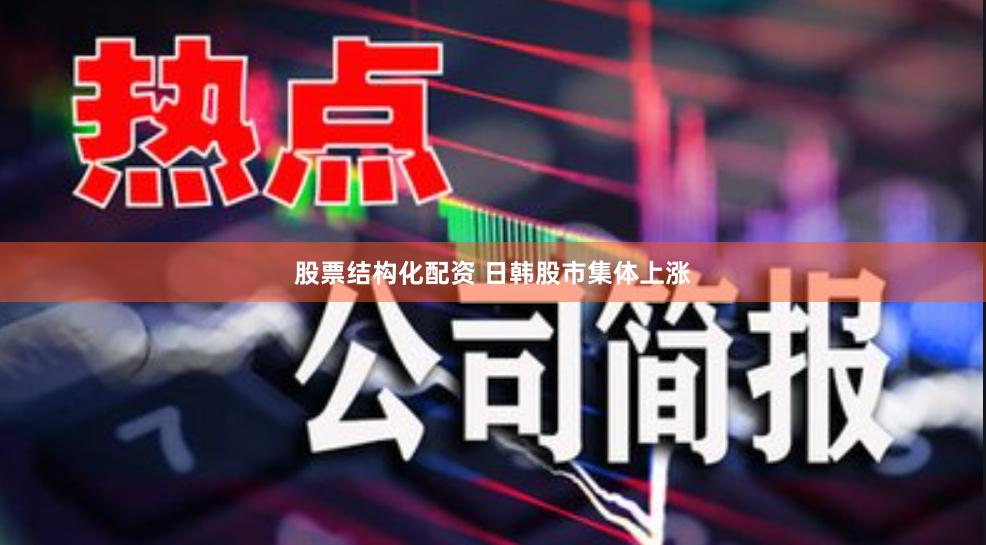 股票结构化配资 日韩股市集体上涨