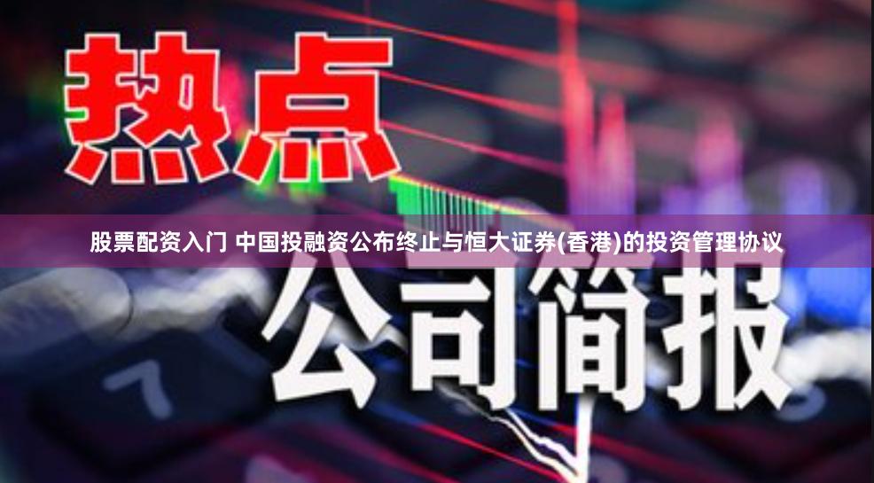 股票配资入门 中国投融资公布终止与恒大证券(香港)的投资管理协议