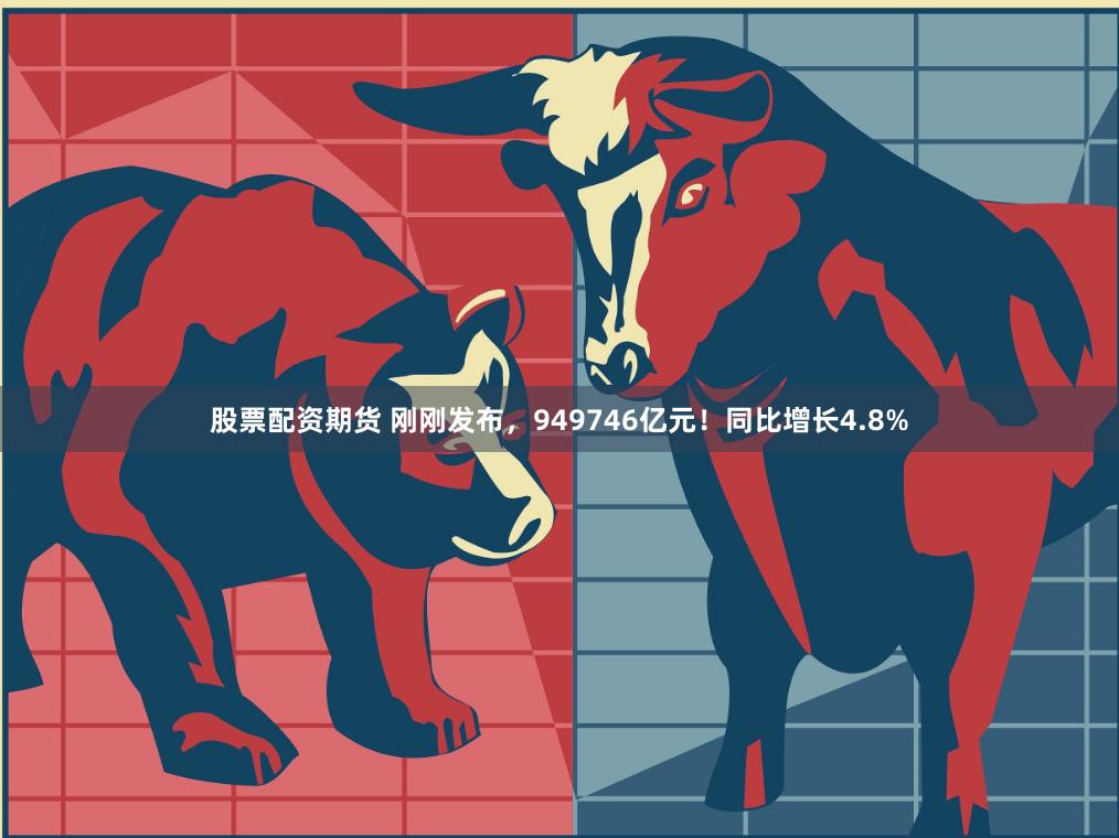 股票配资期货 刚刚发布，949746亿元！同比增长4.8%