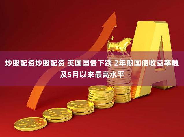 炒股配资炒股配资 英国国债下跌 2年期国债收益率触及5月以来最高水平