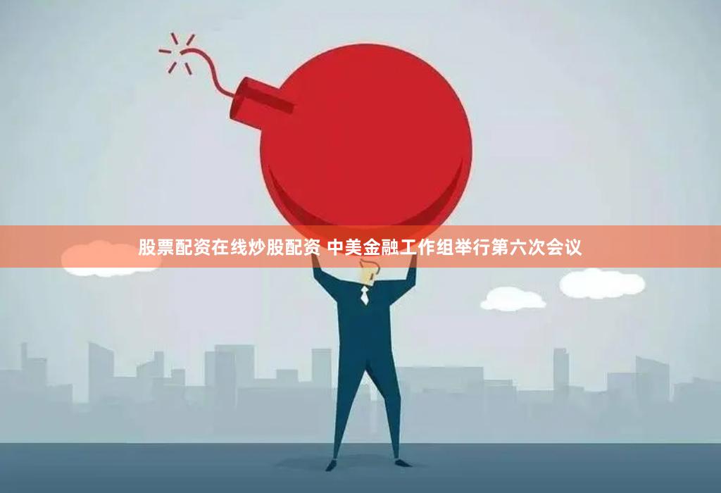 股票配资在线炒股配资 中美金融工作组举行第六次会议