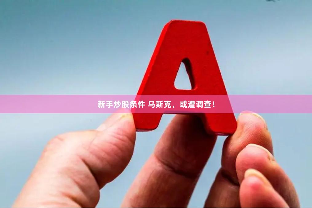 新手炒股条件 马斯克，或遭调查！