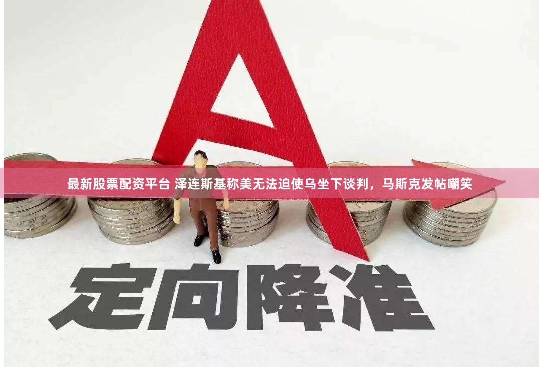 最新股票配资平台 泽连斯基称美无法迫使乌坐下谈判，马斯克发帖嘲笑