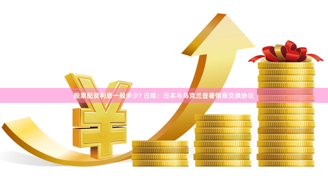 股票配资利息一般多少? 日媒：日本与乌克兰签署情报交换协议