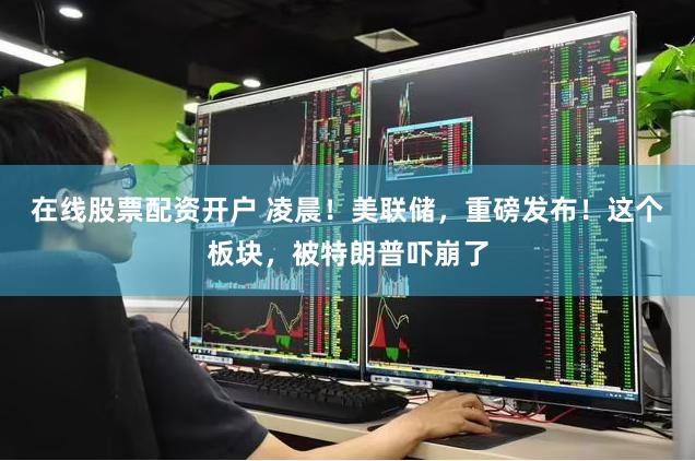 在线股票配资开户 凌晨！美联储，重磅发布！这个板块，被特朗普吓崩了