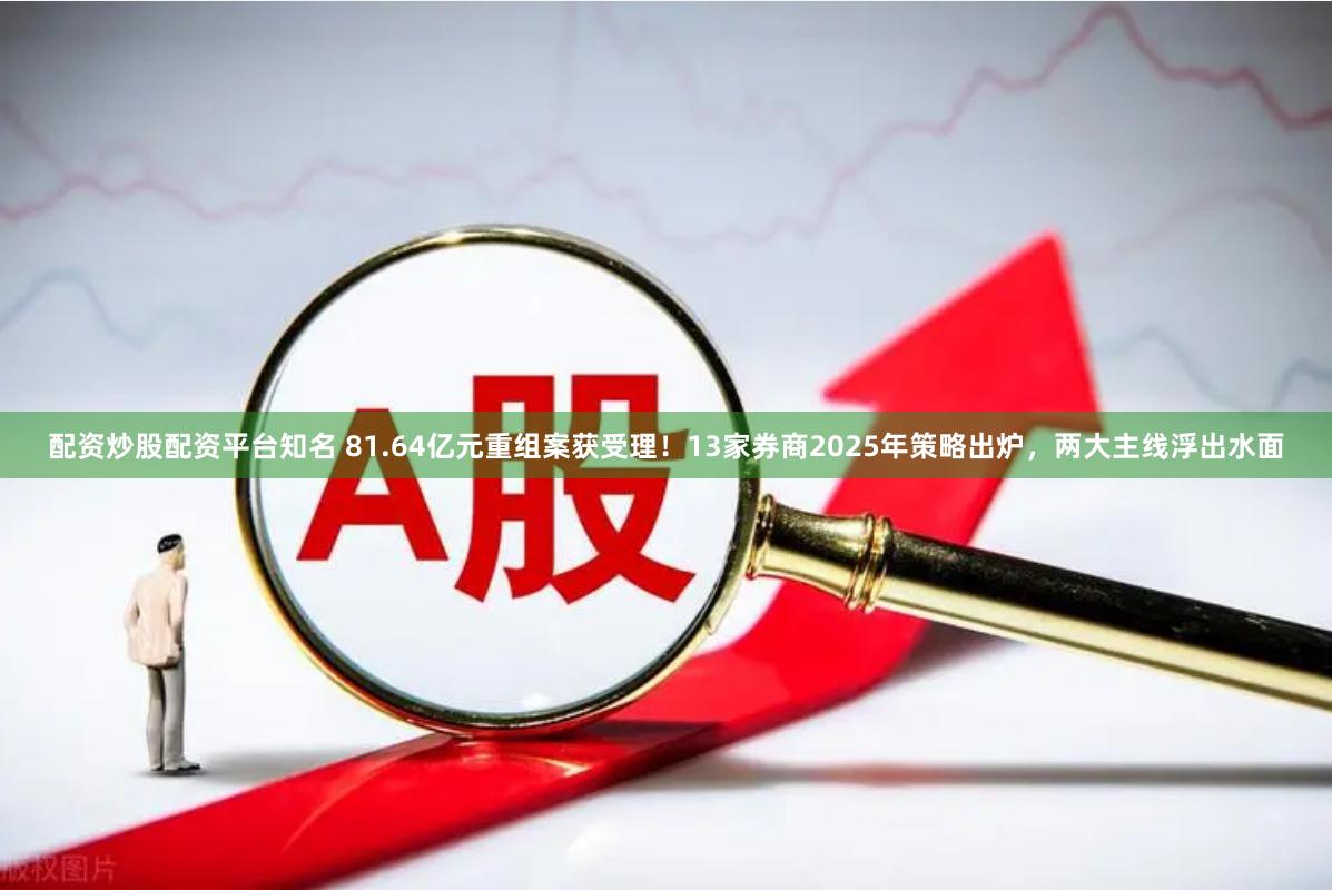 配资炒股配资平台知名 81.64亿元重组案获受理！13家券商2025年策略出炉，两大主线浮出水面