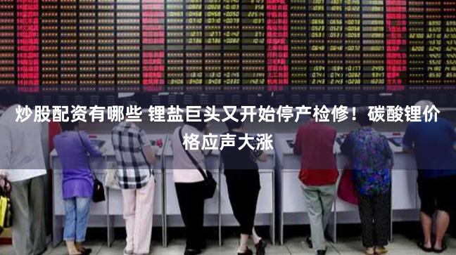 炒股配资有哪些 锂盐巨头又开始停产检修！碳酸锂价格应声大涨