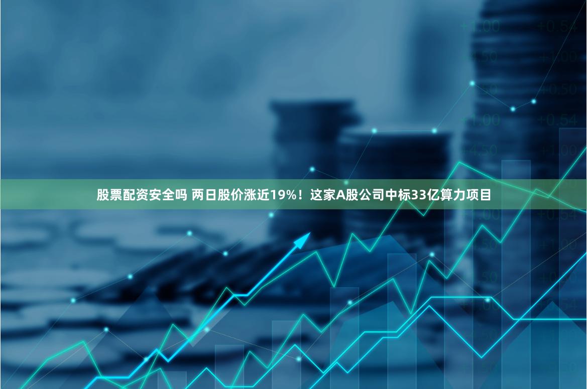 股票配资安全吗 两日股价涨近19%！这家A股公司中标33亿算力项目