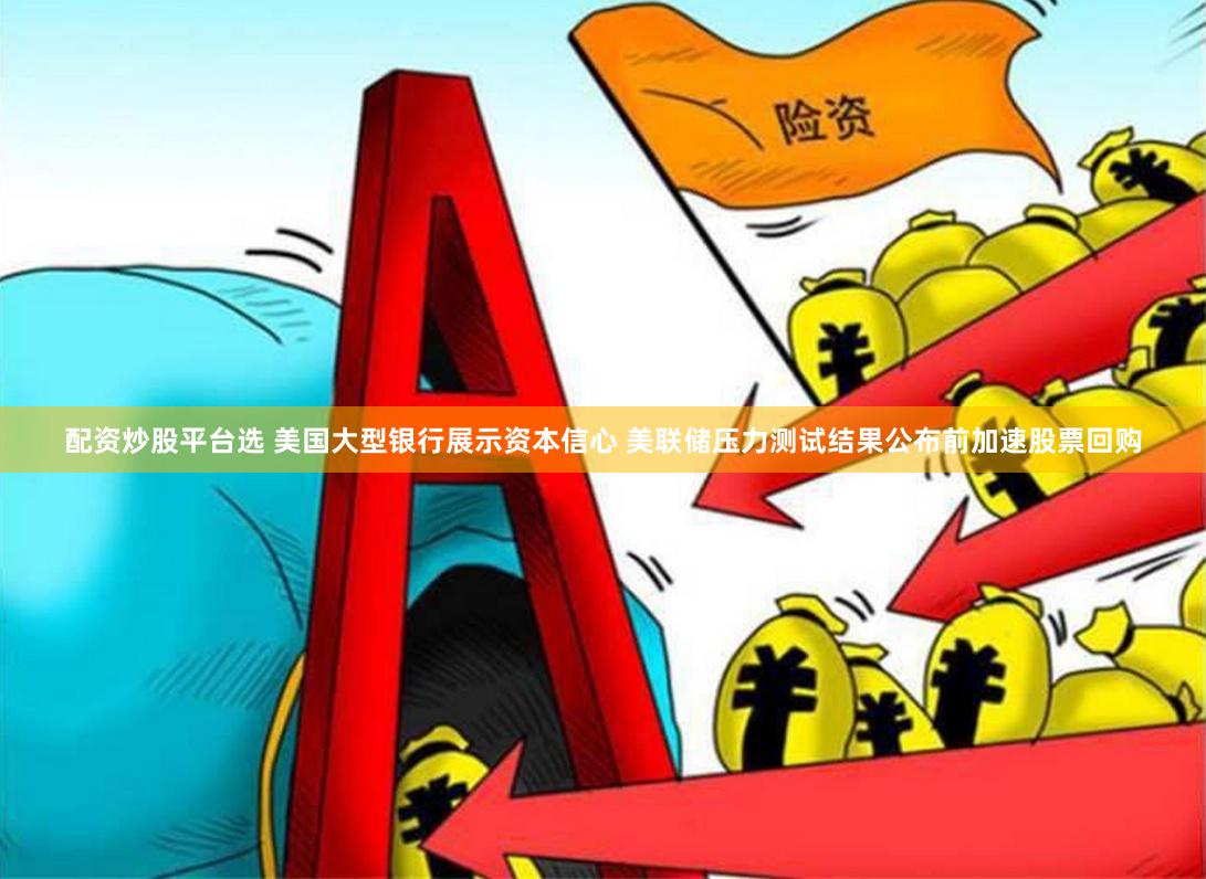 配资炒股平台选 美国大型银行展示资本信心 美联储压力测试结果公布前加速股票回购