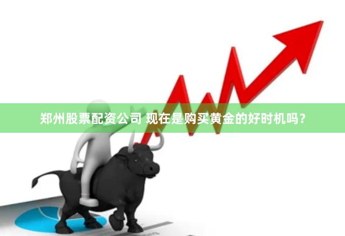 郑州股票配资公司 现在是购买黄金的好时机吗？