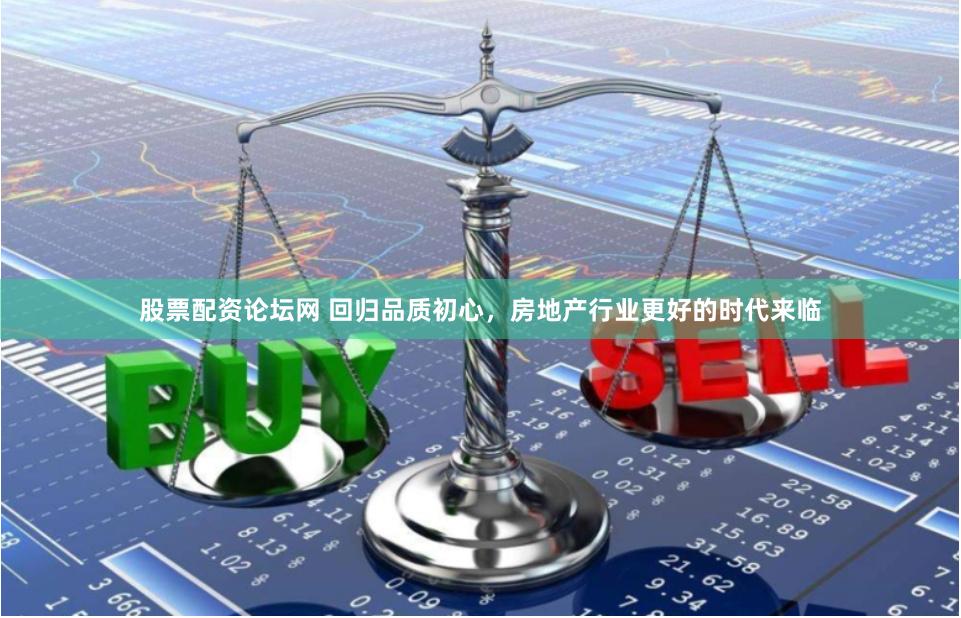 股票配资论坛网 回归品质初心，房地产行业更好的时代来临