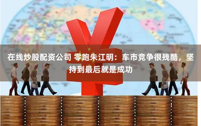 在线炒股配资公司 零跑朱江明：车市竞争很残酷，坚持到最后就是成功