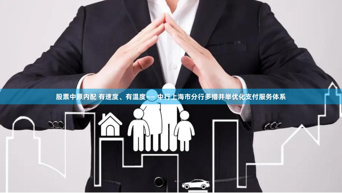 股票中原内配 有速度、有温度—— 中行上海市分行多措并举优化支付服务体系