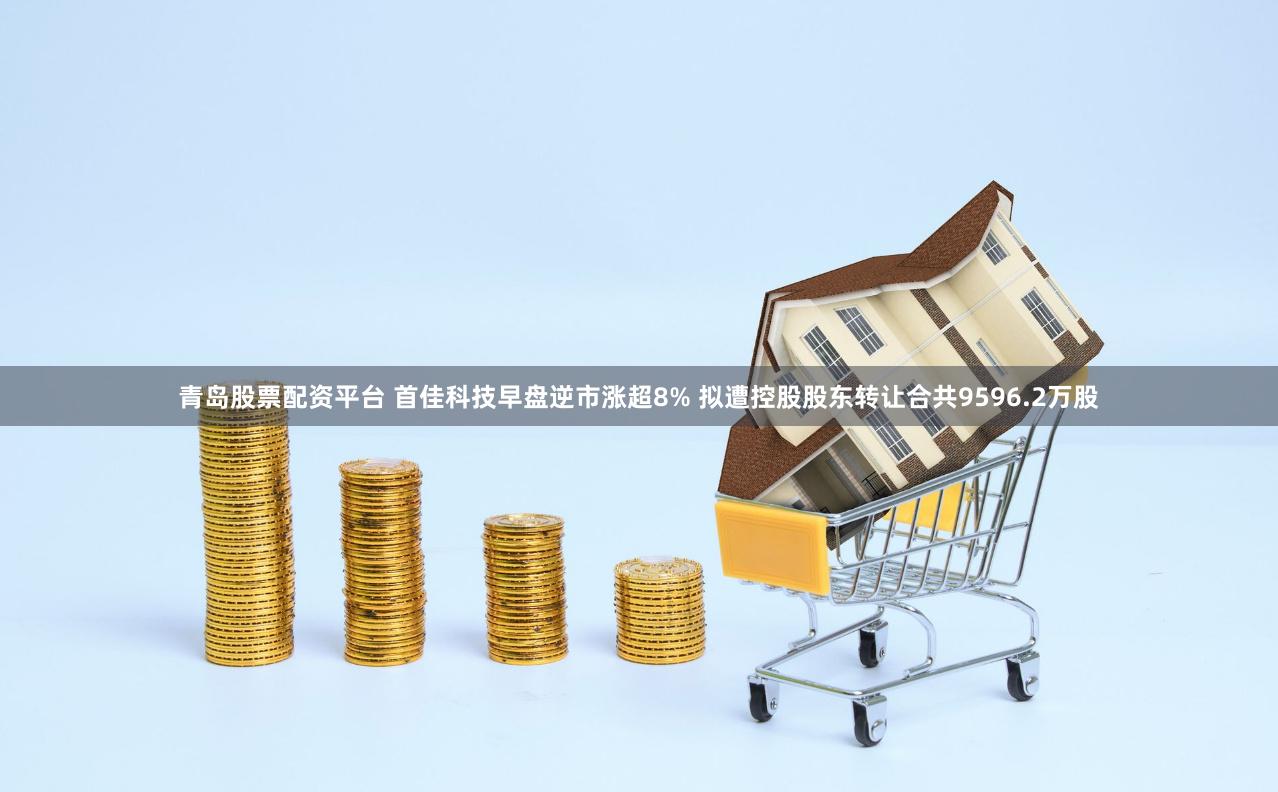 青岛股票配资平台 首佳科技早盘逆市涨超8% 拟遭控股股东转让合共9596.2万股